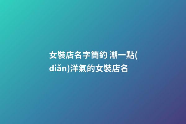 女裝店名字簡約 潮一點(diǎn)洋氣的女裝店名
